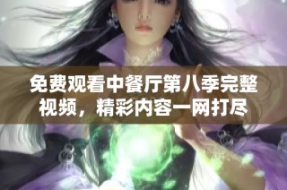 免费观看中餐厅第八季完整视频，精彩内容一网打尽