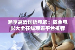 畅享高清国语电影：成全电影大全在线观看平台推荐