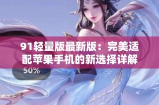 91轻量版最新版：完美适配苹果手机的新选择详解