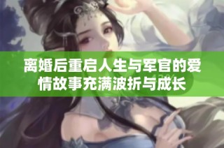 离婚后重启人生与军官的爱情故事充满波折与成长