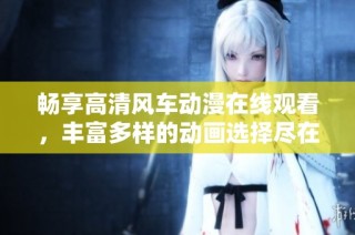 畅享高清风车动漫在线观看，丰富多样的动画选择尽在这里