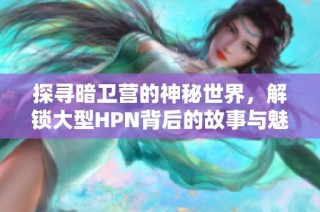 探寻暗卫营的神秘世界，解锁大型HPN背后的故事与魅力