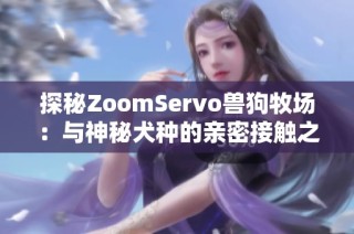 探秘ZoomServo兽狗牧场：与神秘犬种的亲密接触之旅