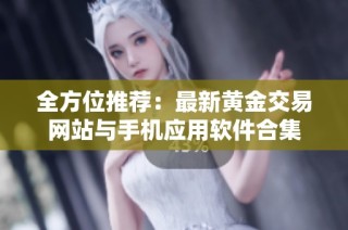 全方位推荐：最新黄金交易网站与手机应用软件合集
