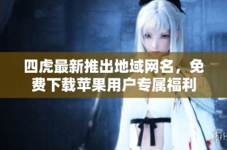 四虎最新推出地域网名，免费下载苹果用户专属福利