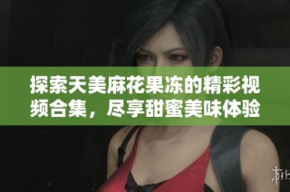 探索天美麻花果冻的精彩视频合集，尽享甜蜜美味体验
