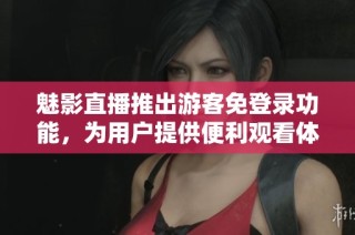 魅影直播推出游客免登录功能，为用户提供便利观看体验