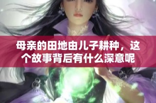 母亲的田地由儿子耕种，这个故事背后有什么深意呢