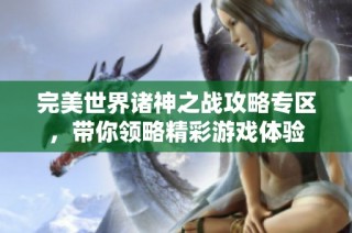 完美世界诸神之战攻略专区，带你领略精彩游戏体验