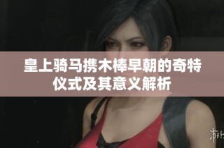 皇上骑马携木棒早朝的奇特仪式及其意义解析