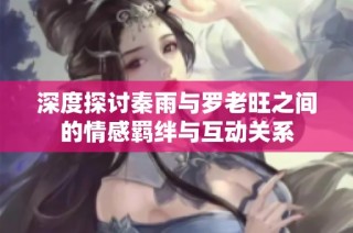 深度探讨秦雨与罗老旺之间的情感羁绊与互动关系