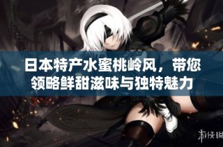 日本特产水蜜桃岭风，带您领略鲜甜滋味与独特魅力