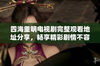 四海重明电视剧完整观看地址分享，畅享精彩剧情不容错过