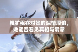 粗犷租客对她的深情厚谊，她能否看见真相与爱意