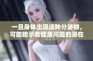 一旦身体出现这种分泌物，可能暗示着健康问题的潜在迹象
