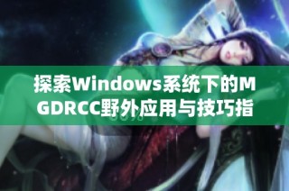 探索Windows系统下的MGDRCC野外应用与技巧指南