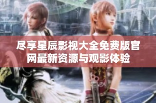 尽享星辰影视大全免费版官网最新资源与观影体验