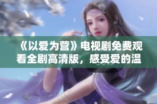 《以爱为营》电视剧免费观看全剧高清版，感受爱的温暖与力量