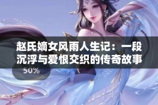 赵氏嫡女风雨人生记：一段沉浮与爱恨交织的传奇故事