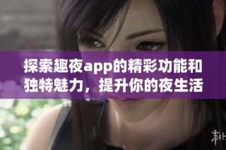 探索趣夜app的精彩功能和独特魅力，提升你的夜生活体验