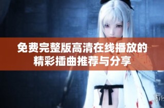 免费完整版高清在线播放的精彩插曲推荐与分享