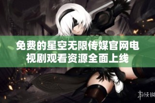 免费的星空无限传媒官网电视剧观看资源全面上线