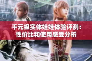 千元级实体娃娃体验评测：性价比和使用感受分析