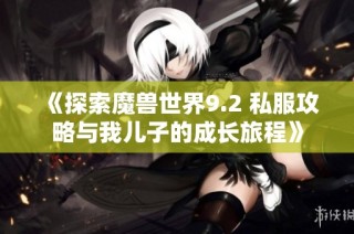 《探索魔兽世界9.2 私服攻略与我儿子的成长旅程》