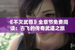 《不灭武尊》全章节免费阅读：古飞的传奇武道之旅