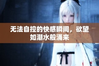 无法自控的快感瞬间，欲望如潮水般涌来
