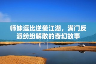 师妹逗比逆袭江湖，满门反派纷纷解散的奇幻故事