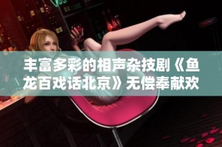 丰富多彩的相声杂技剧《鱼龙百戏话北京》无偿奉献欢乐瞬间