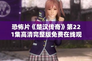 恐怖片《楚汉传奇》第221集高清完整版免费在线观看，恐怖氛围引人入胜