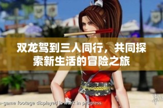 双龙驾到三人同行，共同探索新生活的冒险之旅