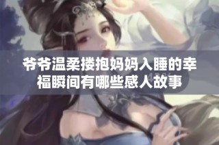 爷爷温柔搂抱妈妈入睡的幸福瞬间有哪些感人故事