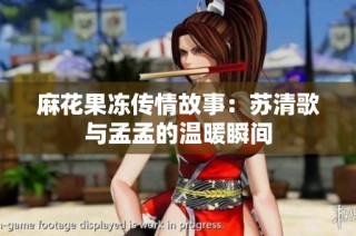 麻花果冻传情故事：苏清歌与孟孟的温暖瞬间
