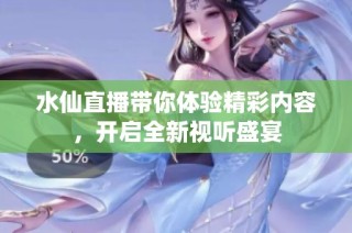 水仙直播带你体验精彩内容，开启全新视听盛宴