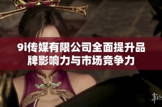 9i传媒有限公司全面提升品牌影响力与市场竞争力