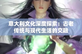 意大利文化深度探索：古老传统与现代生活的交融