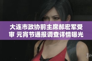 大连市政协前主席郝宏军受审 元宵节通报调查详情曝光