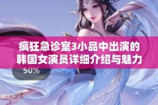 疯狂急诊室3小品中出演的韩国女演员详细介绍与魅力分析