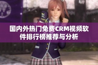 国内外热门免费CRM视频软件排行榜推荐与分析