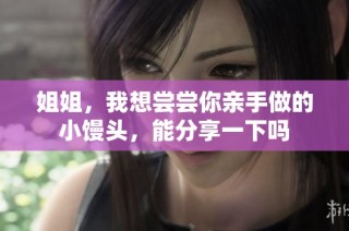 姐姐，我想尝尝你亲手做的小馒头，能分享一下吗