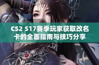CS2 S17赛季玩家获取改名卡的全面指南与技巧分享