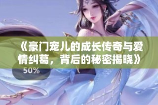 《豪门宠儿的成长传奇与爱情纠葛，背后的秘密揭晓》