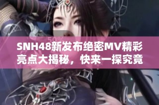 SNH48新发布绝密MV精彩亮点大揭秘，快来一探究竟！