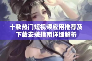 十款热门短视频应用推荐及下载安装指南详细解析
