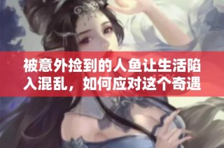 被意外捡到的人鱼让生活陷入混乱，如何应对这个奇遇