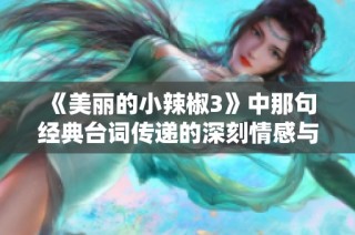 《美丽的小辣椒3》中那句经典台词传递的深刻情感与思考