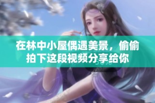 在林中小屋偶遇美景，偷偷拍下这段视频分享给你